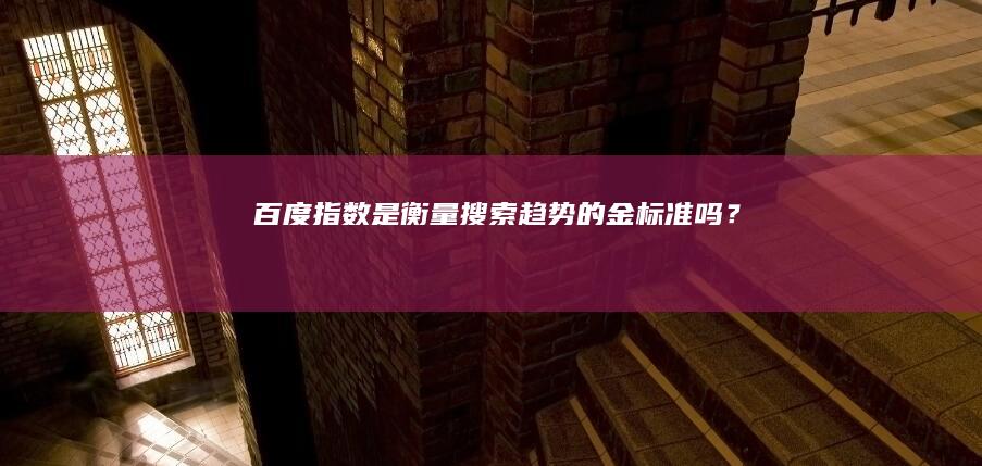 百度指数：是衡量搜索趋势的金标准吗？