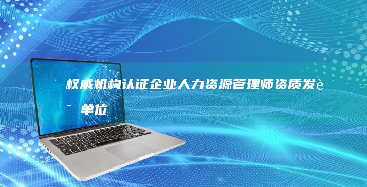 权威机构认证：企业人力资源管理师资质发证单位解析